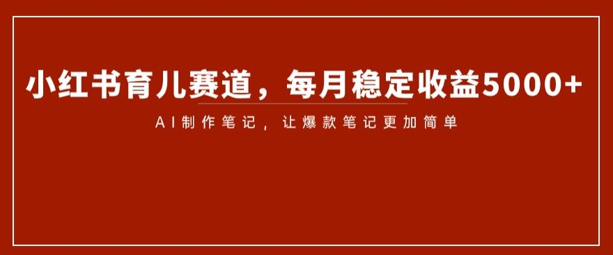 小红书育儿赛道，每月稳定收益5000+，AI制作笔记让爆款笔记更加简单【揭秘】-一课资源