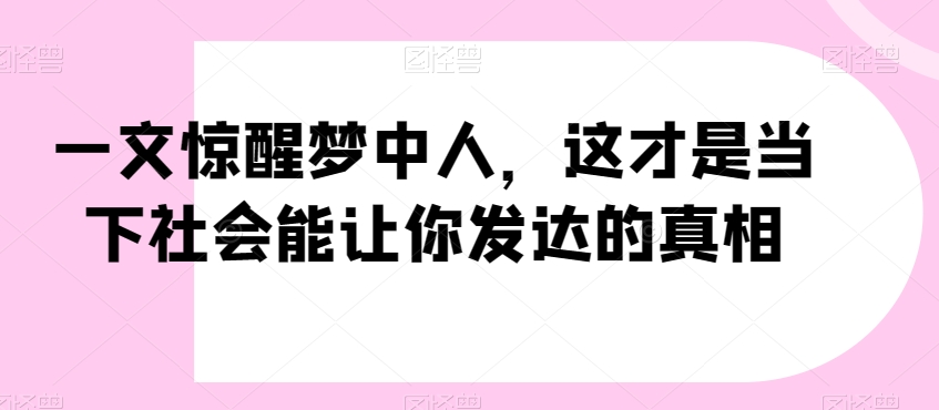 一文惊醒梦中人，这才是当下社会能让你发达的真相【公众号付费文章】-一课资源