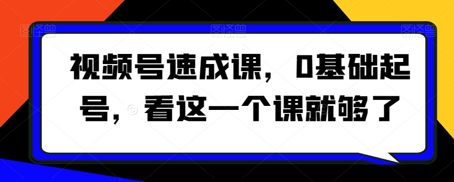 视频号速成课，​0基础起号，看这一个课就够了-一课资源