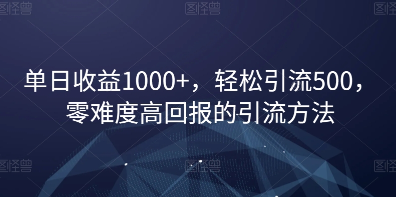 单日收益1000+，轻松引流500，零难度高回报的引流方法【揭秘】-一课资源