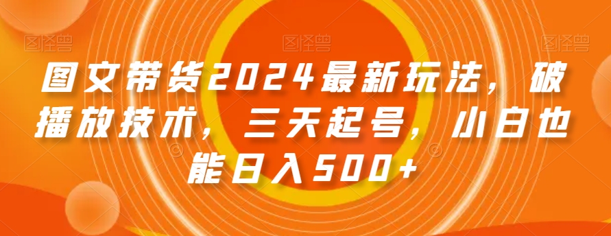 图文带货2024最新玩法，破播放技术，三天起号，小白也能日入500+【揭秘】-一课资源