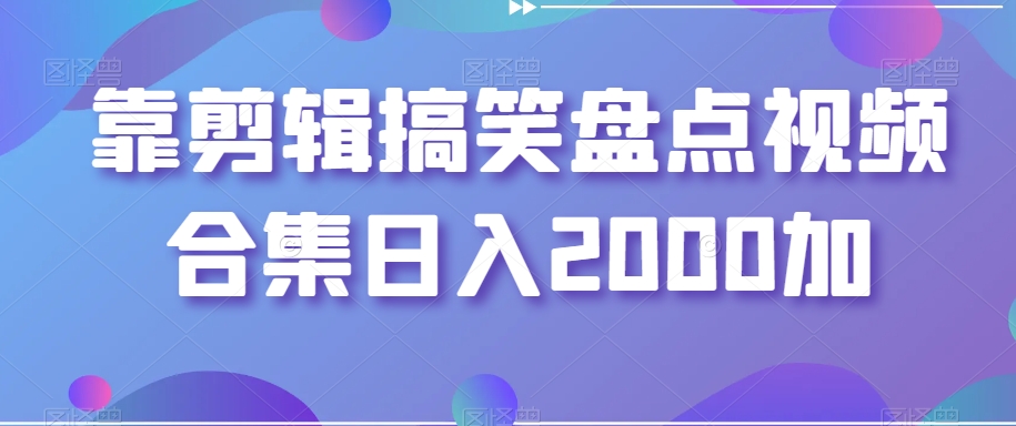 靠剪辑搞笑盘点视频合集日入2000加【揭秘】-一课资源