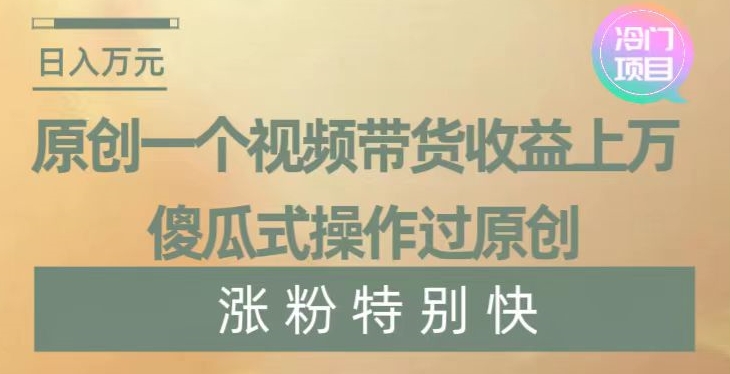原创一个视频带货收益上万，傻瓜式操作过原创，几分钟做一个视频涨粉特别快【揭秘】-一课资源