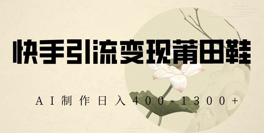快手引流变现莆田鞋，AI制作日入400+【揭秘】-一课资源