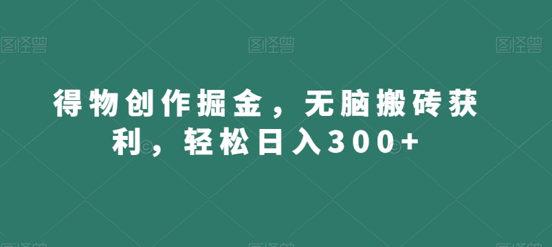 得物创作掘金，无脑搬砖获利，轻松日入300+【揭秘】-一课资源