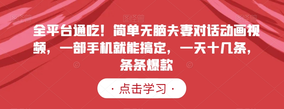 全平台通吃！简单无脑夫妻对话动画视频，一部手机就能搞定，一天十几条，条条爆款【揭秘】-一课资源