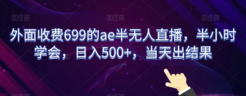 外面收费699的ae半无人直播，半小时学会，日入500+，当天出结果【揭秘】-一课资源