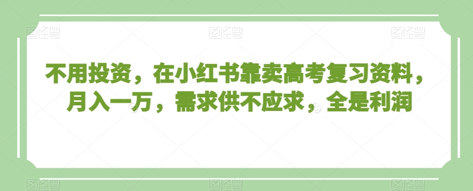 不用投资，在小红书靠卖高考复习资料，月入一万，需求供不应求，全是利润【揭秘】-一课资源