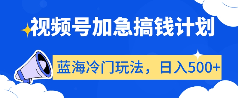 视频号加急搞钱计划，蓝海冷门玩法，日入500+【揭秘】-一课资源