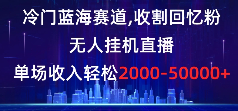 冷门蓝海赛道，收割回忆粉，无人挂机直播，单场收入轻松2000-5w+【揭秘】-一课资源