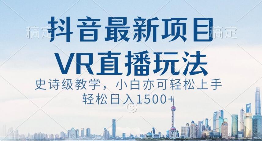 抖音最新VR直播玩法，史诗级教学，小白也可轻松上手轻松日入1500+【揭秘】-一课资源