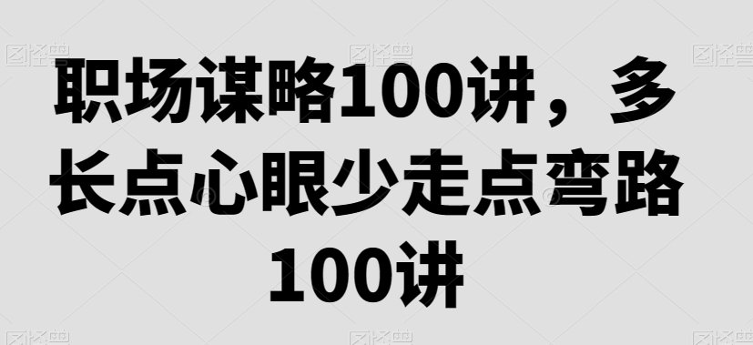 职场谋略100讲，多长点心眼少走点弯路-一课资源