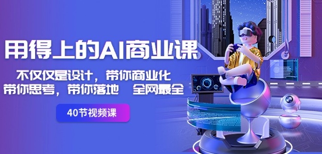 用得上的AI商业课：不仅仅是设计，带你商业化-带你思考-带你落地-全网最全-一课资源