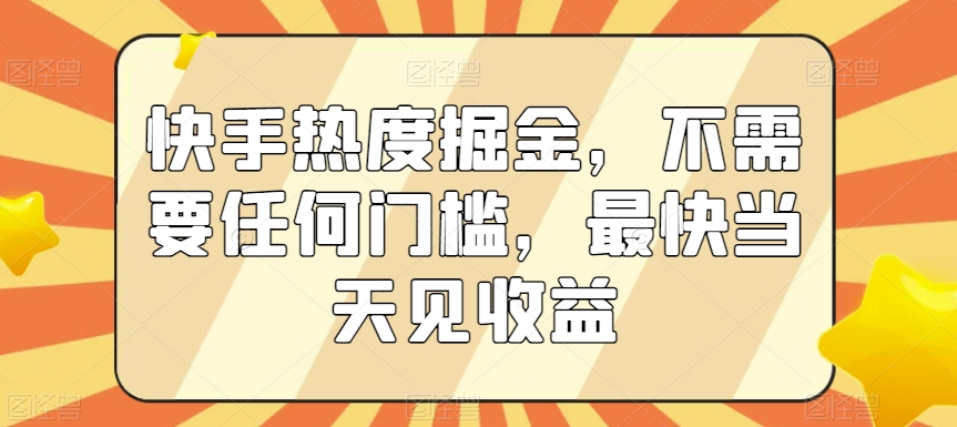 快手热度掘金，不需要任何门槛，最快当天见收益【揭秘】-一课资源