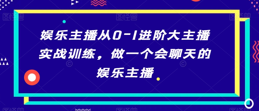 娱乐主播从0-1进阶大主播实战训练，做一个会聊天的娱乐主播-一课资源