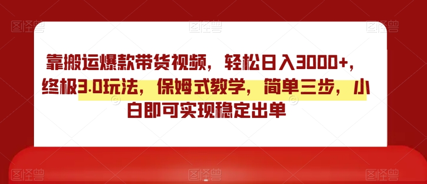 靠搬运爆款带货视频，轻松日入3000+，终极3.0玩法，保姆式教学，简单三步，小白即可实现稳定出单【揭秘】-一课资源
