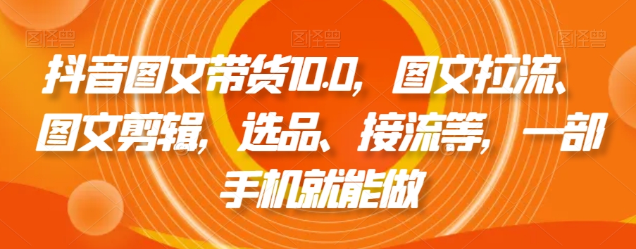 抖音图文带货10.0，图文拉流、图文剪辑，选品、接流等，一部手机就能做-一课资源