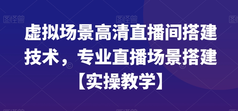 虚拟场景高清直播间搭建技术，专业直播场景搭建【实操教学】-一课资源