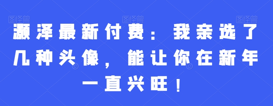 灏泽最新付费：我亲选了几种头像，能让你在新年一直兴旺！-一课资源