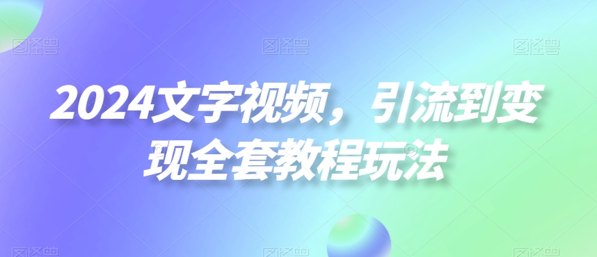 2024文字视频，引流到变现全套教程玩法【揭秘】-一课资源