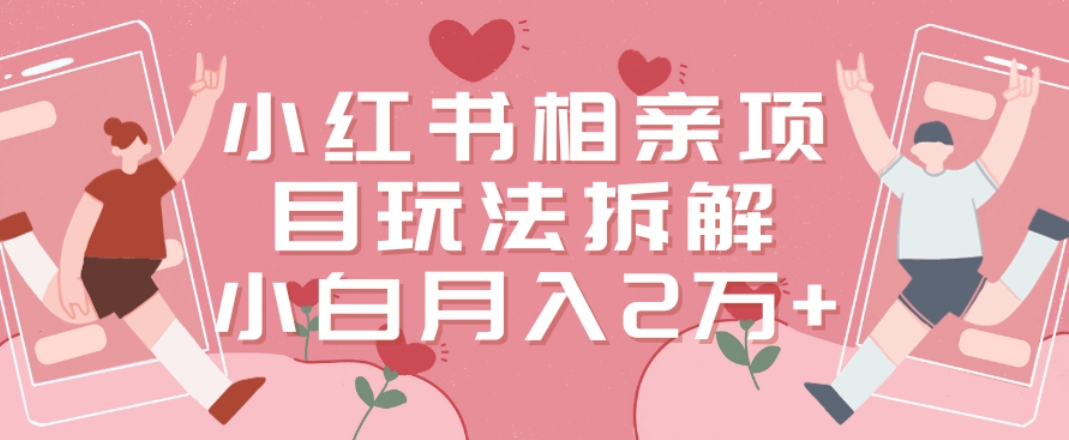 小红书相亲项目玩法拆解，有人通过这个副业项目做到了月收入2万多【揭秘】-一课资源