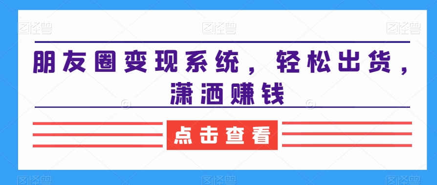 朋友圈变现系统，轻松出货，潇洒赚钱-一课资源