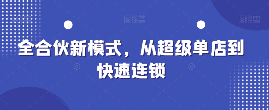 全合伙新模式，从超级单店到快速连锁-一课资源