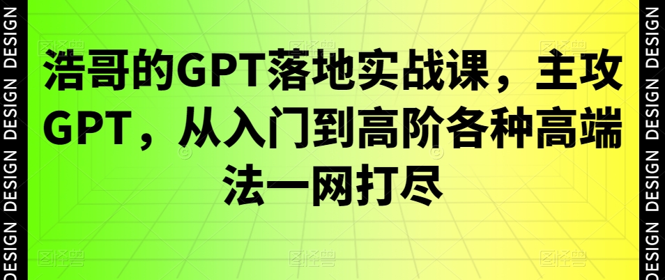 浩哥的GPT落地实战课，主攻GPT，从入门到高阶各种高端法一网打尽-一课资源