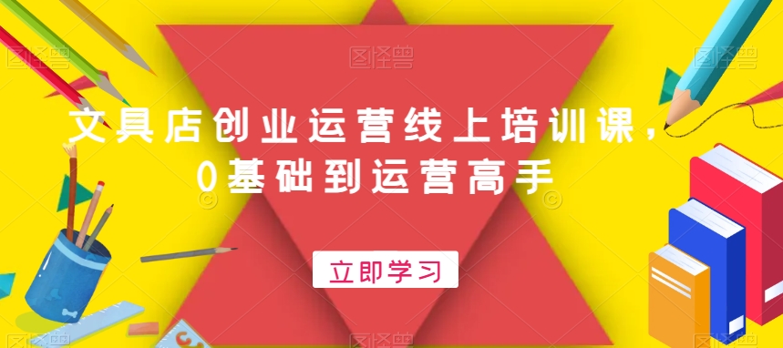 文具店创业运营线上培训课，0基础到运营高手-一课资源