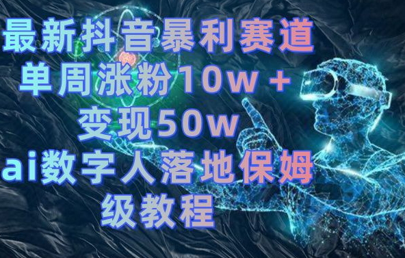 最新抖音暴利赛道，单周涨粉10w＋变现50w的ai数字人落地保姆级教程【揭秘】-一课资源