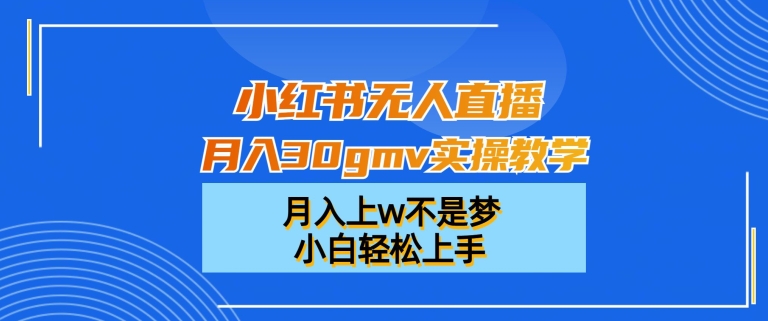 小红书无人直播月入30gmv实操教学，月入上w不是梦，小白轻松上手【揭秘】-一课资源