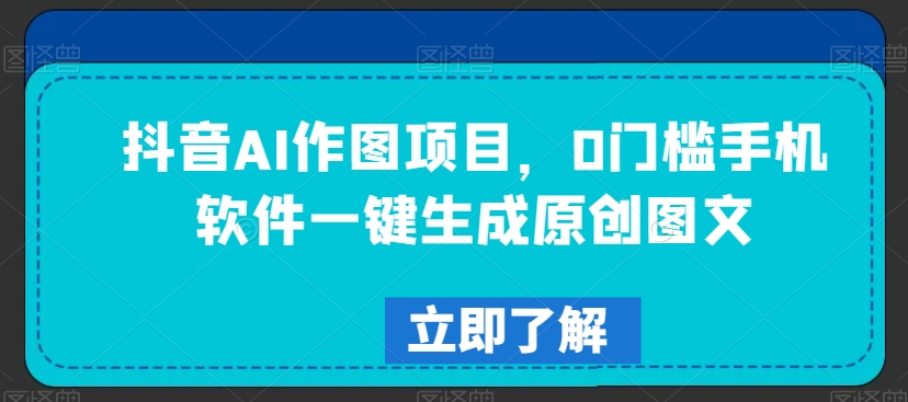 抖音AI作图项目，0门槛手机软件一键生成原创图文【揭秘】-一课资源