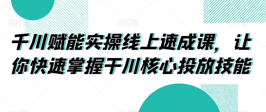 千川赋能实操线上速成课，让你快速掌握干川核心投放技能-一课资源