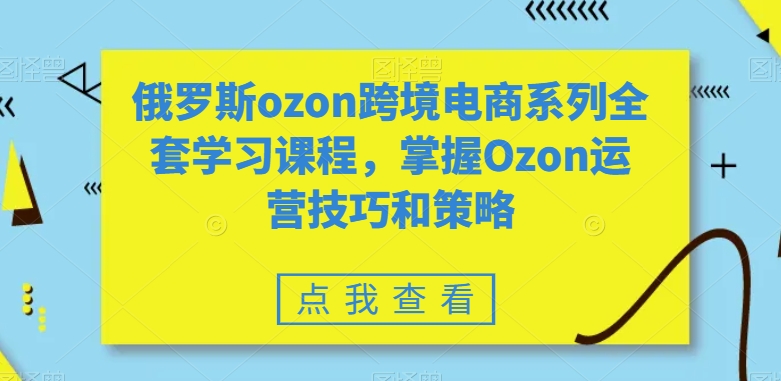 俄罗斯ozon跨境电商系列全套学习课程，掌握Ozon运营技巧和策略-一课资源