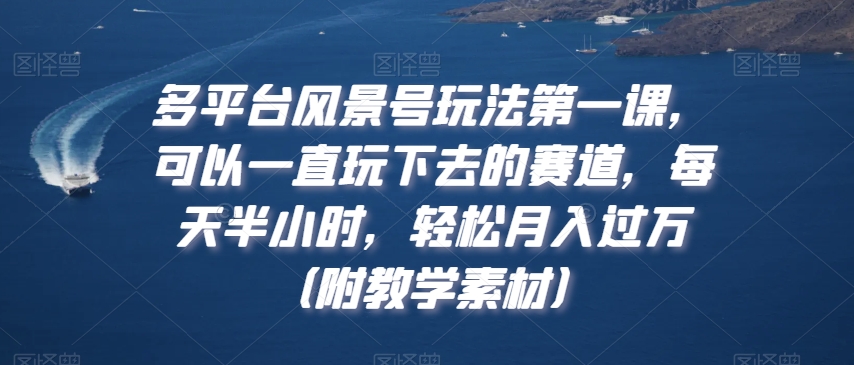 多平台风景号玩法第一课，可以一直玩下去的赛道，每天半小时，轻松月入过万（附教学素材）【揭秘】-一课资源