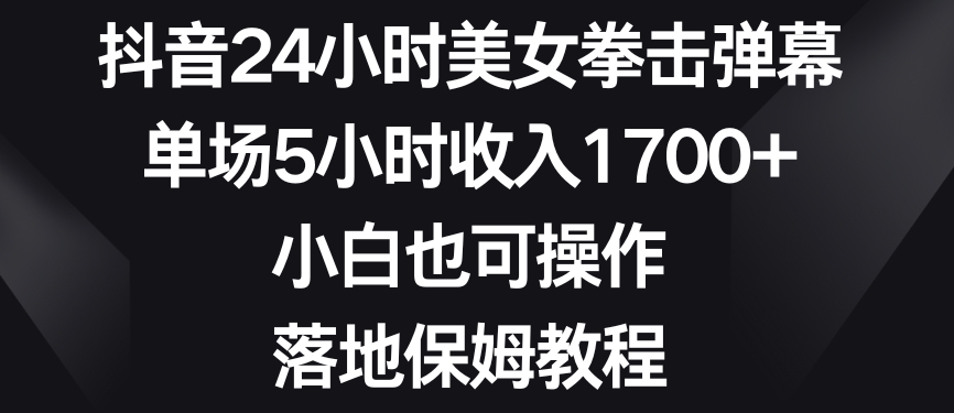 抖音24小时美女拳击弹幕，单场5小时收入1700+，小白也可操作，落地保姆教程【揭秘】-一课资源