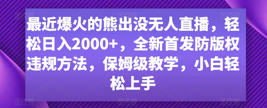 最近爆火的熊出没无人直播，轻松日入2000+，全新首发防版权违规方法【揭秘】-一课资源