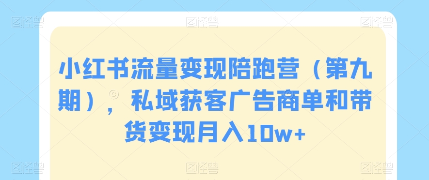 小红书流量变现陪跑营（第九期），私域获客广告商单和带货变现月入10w+-一课资源