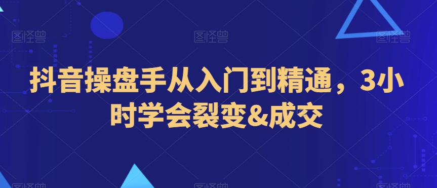 抖音操盘手从入门到精通，3小时学会裂变&成交-一课资源