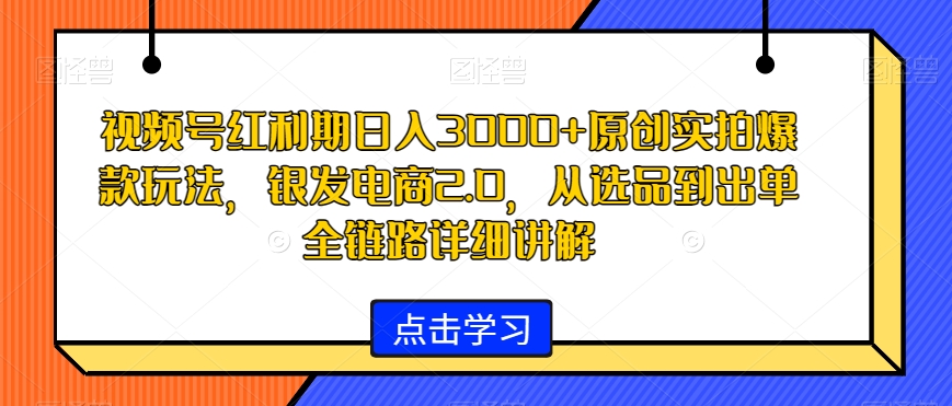 视频号红利期日入3000+原创实拍爆款玩法，银发电商2.0，从选品到出单全链路详细讲解【揭秘】-一课资源