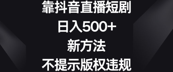 靠抖音直播短剧，日入500+，新方法、不提示版权违规【揭秘】-一课资源