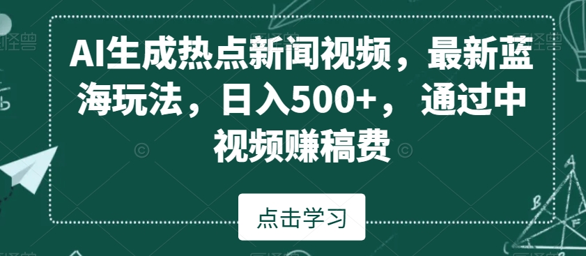 AI生成热点新闻视频，最新蓝海玩法，日入500+，通过中视频赚稿费【揭秘】-一课资源