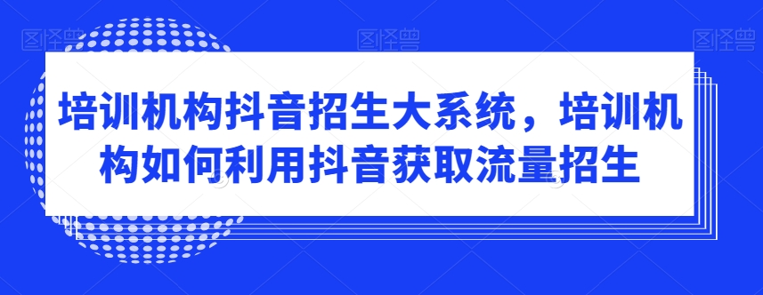 培训机构抖音招生大系统，培训机构如何利用抖音获取流量招生-一课资源
