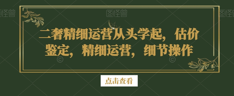 二奢精细运营从头学起，估价鉴定，精细运营，细节操作-一课资源