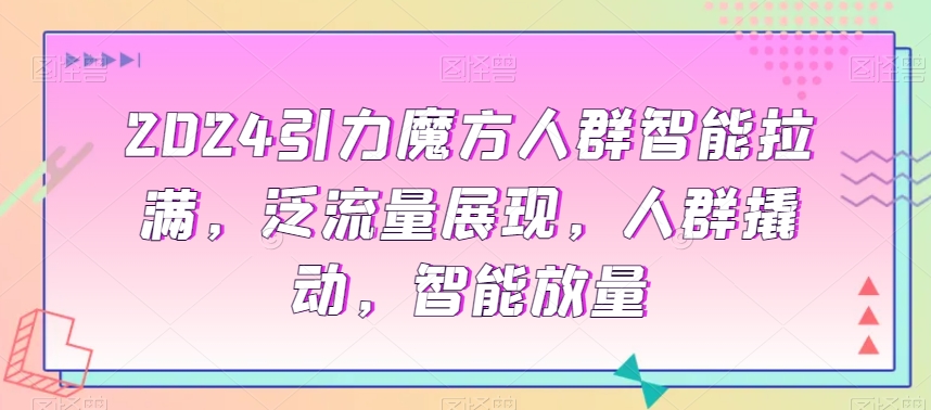 2024引力魔方人群智能拉满，​泛流量展现，人群撬动，智能放量-一课资源