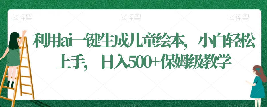 利用ai一键生成儿童绘本，小白轻松上手，日入500+保姆级教学【揭秘】-一课资源