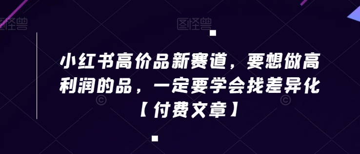 小红书高价品新赛道，要想做高利润的品，一定要学会找差异化【付费文章】-一课资源