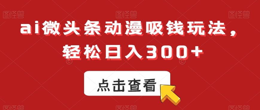 ai微头条动漫吸钱玩法，轻松日入300+【揭秘】-一课资源