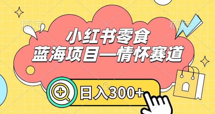 小红书零食蓝海项目—情怀赛道，0门槛，日入300+【揭秘】-一课资源