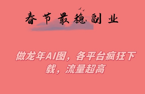 春节期间最稳副业，做龙年AI图，各平台疯狂下载，流量超高【揭秘】-一课资源